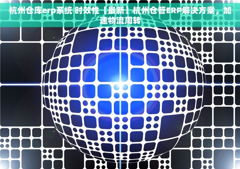 杭州仓库erp系统 时效性【最新】杭州仓管ERP解决方案，加速物流周转