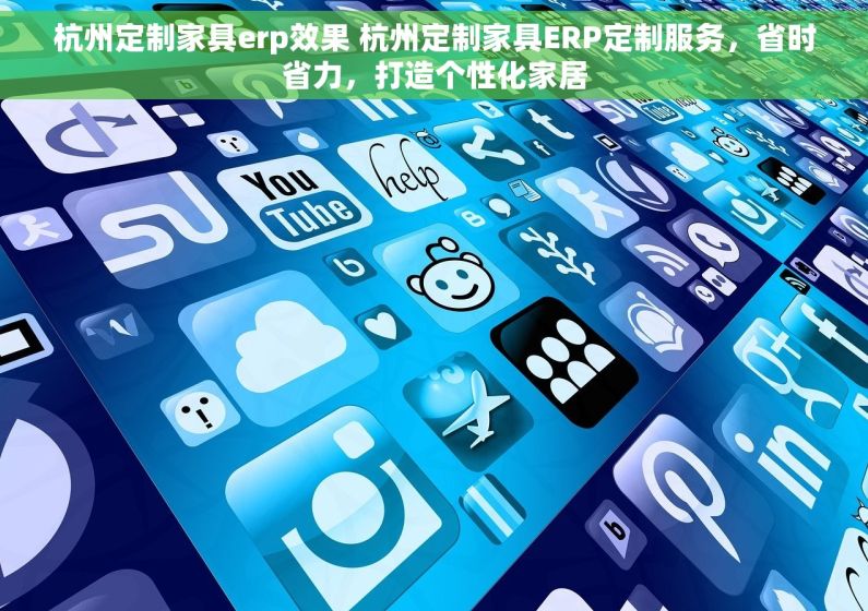 杭州定制家具erp效果 杭州定制家具ERP定制服务，省时省力，打造个性化家居