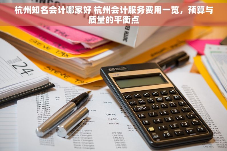 杭州知名会计哪家好 杭州会计服务费用一览，预算与质量的平衡点