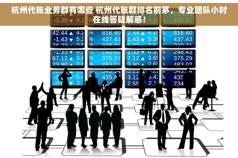 杭州代账业务群有哪些 杭州代账群排名前茅，专业团队小时在线答疑解惑！