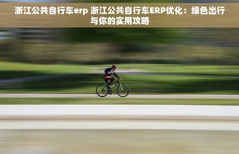 浙江公共自行车erp 浙江公共自行车ERP优化：绿色出行与你的实用攻略