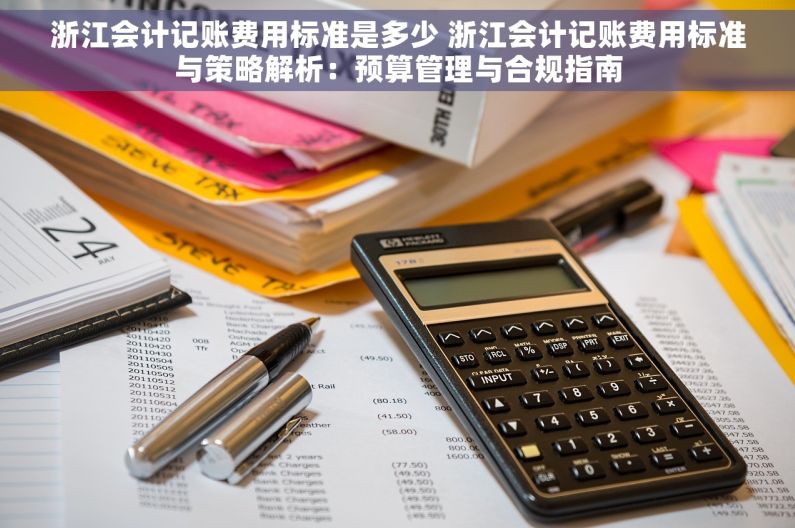 浙江会计记账费用标准是多少 浙江会计记账费用标准与策略解析：预算管理与合规指南
