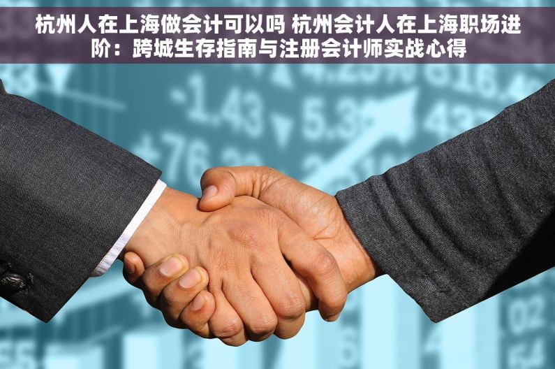杭州人在上海做会计可以吗 杭州会计人在上海职场进阶：跨城生存指南与注册会计师实战心得