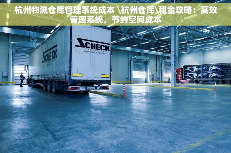 杭州物流仓库管理系统成本 \杭州仓库\租金攻略：高效管理系统，节约空间成本