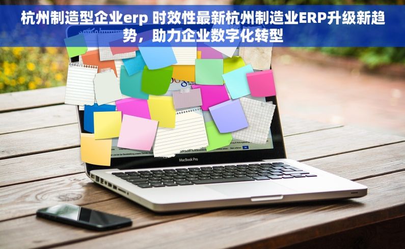杭州制造型企业erp 时效性最新杭州制造业ERP升级新趋势，助力企业数字化转型