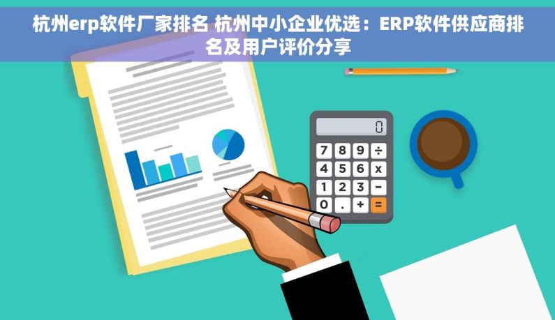 杭州erp软件厂家排名 杭州中小企业优选：ERP软件供应商排名及用户评价分享