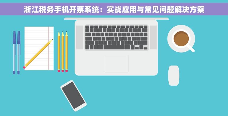 浙江税务手机开票系统：实战应用与常见问题解决方案