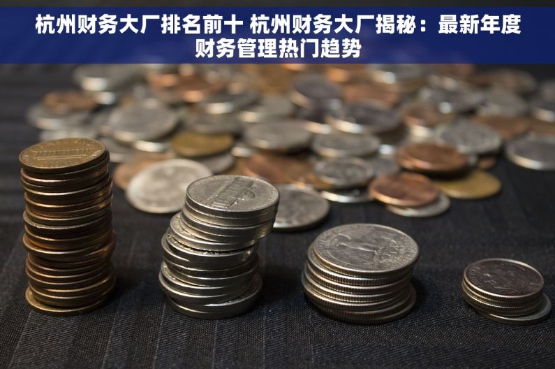 杭州财务大厂排名前十 杭州财务大厂揭秘：最新年度财务管理热门趋势