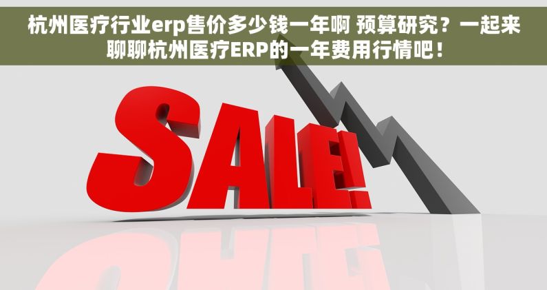 杭州医疗行业erp售价多少钱一年啊 预算研究？一起来聊聊杭州医疗ERP的一年费用行情吧！