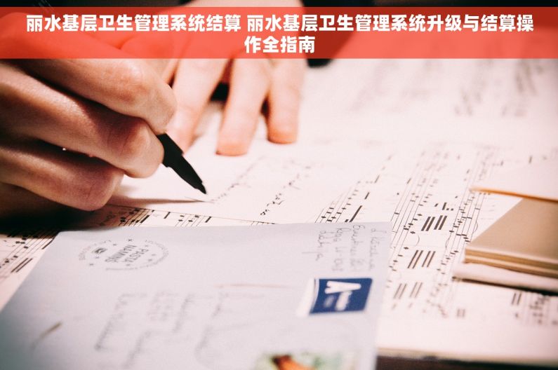 丽水基层卫生管理系统结算 丽水基层卫生管理系统升级与结算操作全指南