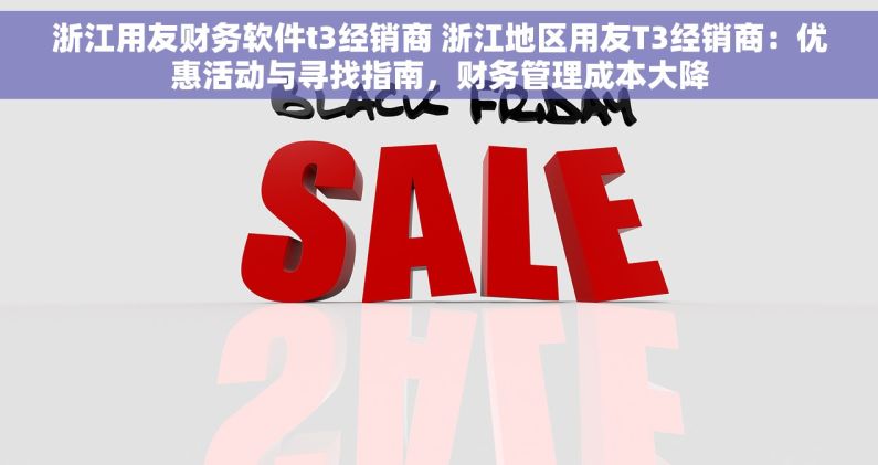 浙江用友财务软件t3经销商 浙江地区用友T3经销商：优惠活动与寻找指南，财务管理成本大降