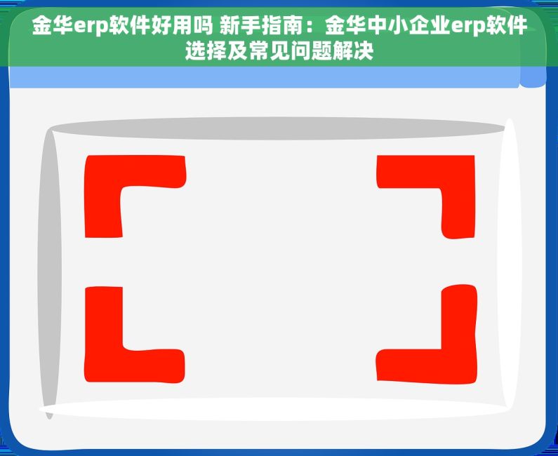 金华erp软件好用吗 新手指南：金华中小企业erp软件选择及常见问题解决