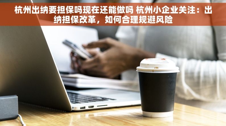 杭州出纳要担保吗现在还能做吗 杭州小企业关注：出纳担保改革，如何合理规避风险