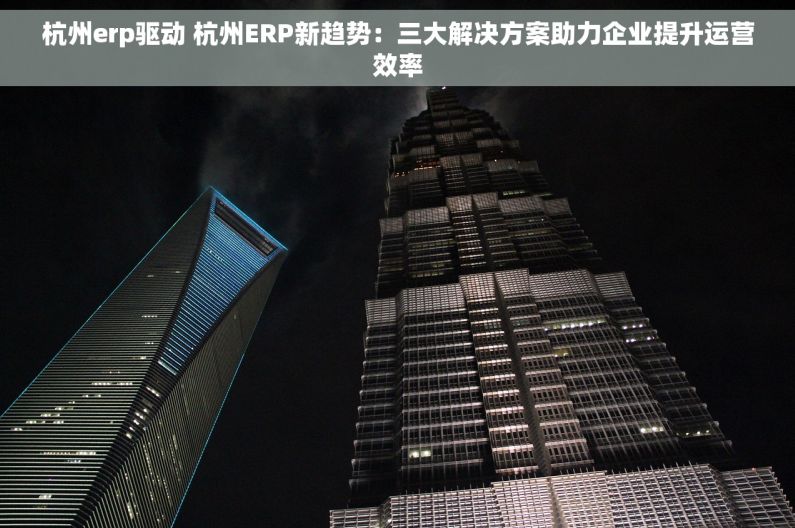 杭州erp驱动 杭州ERP新趋势：三大解决方案助力企业提升运营效率