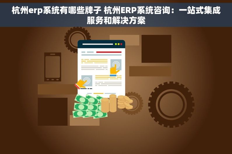 杭州erp系统有哪些牌子 杭州ERP系统咨询：一站式集成服务和解决方案
