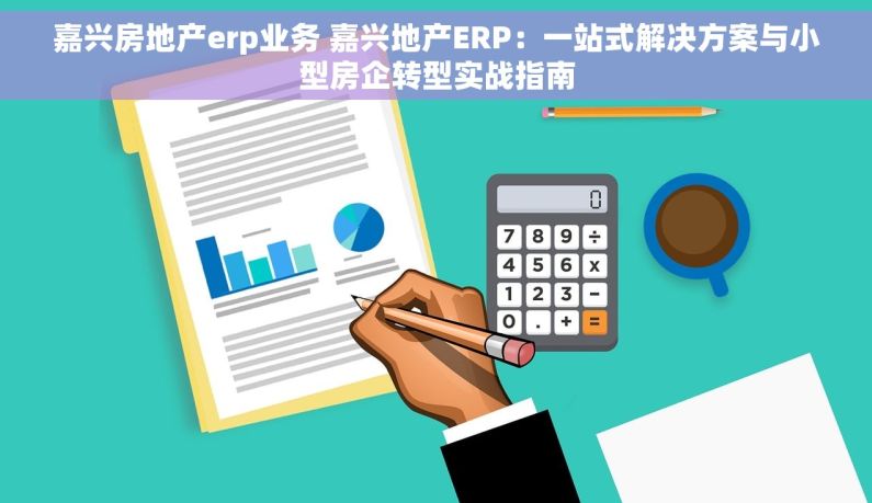 嘉兴房地产erp业务 嘉兴地产ERP：一站式解决方案与小型房企转型实战指南