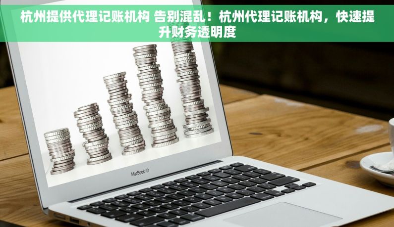 杭州提供代理记账机构 告别混乱！杭州代理记账机构，快速提升财务透明度
