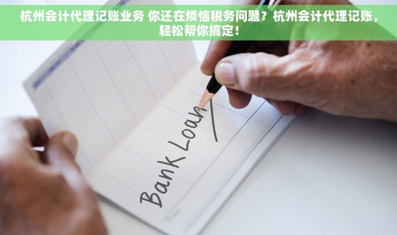 杭州会计代理记账业务 你还在烦恼税务问题？杭州会计代理记账，轻松帮你搞定！