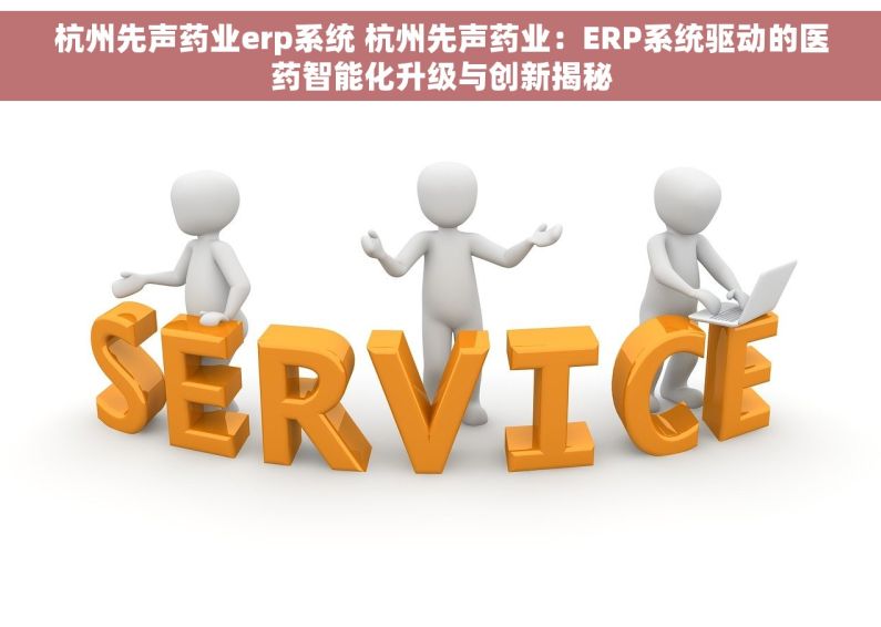 杭州先声药业erp系统 杭州先声药业：ERP系统驱动的医药智能化升级与创新揭秘