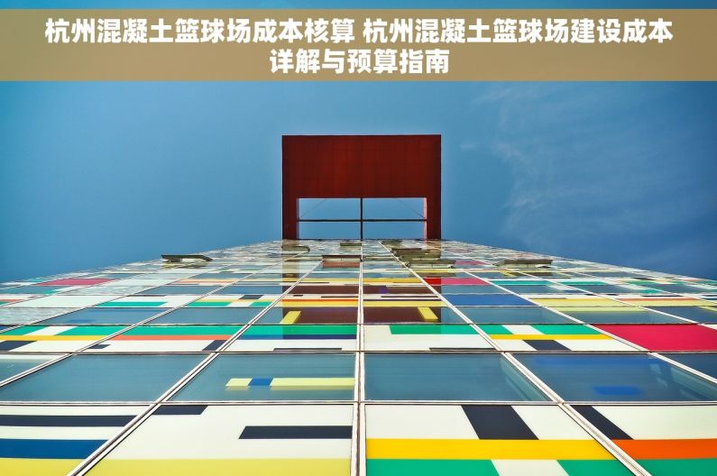 杭州混凝土篮球场成本核算 杭州混凝土篮球场建设成本详解与预算指南