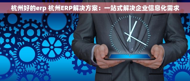 杭州好的erp 杭州ERP解决方案：一站式解决企业信息化需求