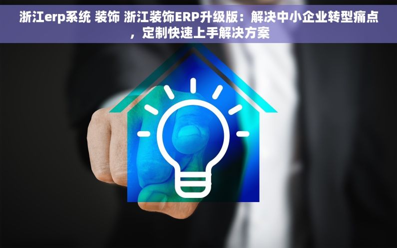 浙江erp系统 装饰 浙江装饰ERP升级版：解决中小企业转型痛点，定制快速上手解决方案