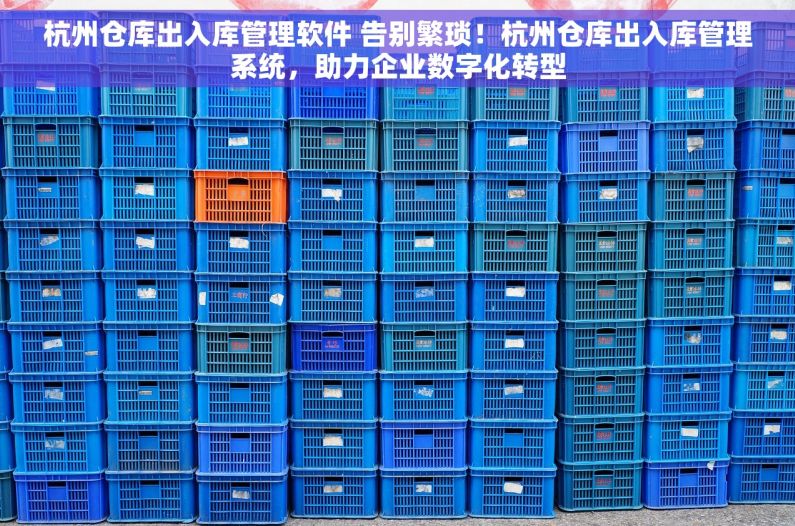 杭州仓库出入库管理软件 告别繁琐！杭州仓库出入库管理系统，助力企业数字化转型