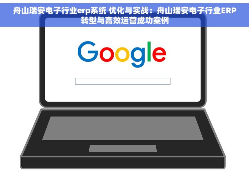 舟山瑞安电子行业erp系统 优化与实战：舟山瑞安电子行业ERP转型与高效运营成功案例