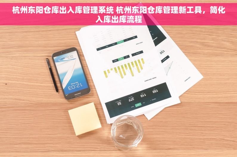 杭州东阳仓库出入库管理系统 杭州东阳仓库管理新工具，简化入库出库流程