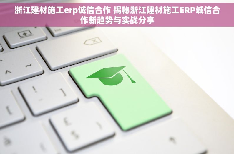 浙江建材施工erp诚信合作 揭秘浙江建材施工ERP诚信合作新趋势与实战分享