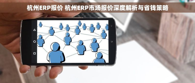 杭州ERP报价 杭州ERP市场报价深度解析与省钱策略