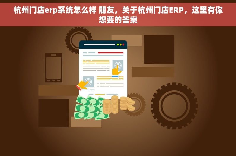 杭州门店erp系统怎么样 朋友，关于杭州门店ERP，这里有你想要的答案