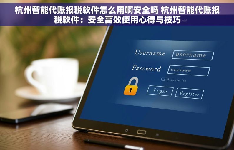 杭州智能代账报税软件怎么用啊安全吗 杭州智能代账报税软件：安全高效使用心得与技巧