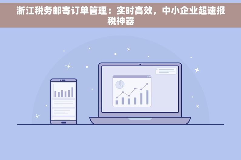 浙江税务邮寄订单管理：实时高效，中小企业超速报税神器