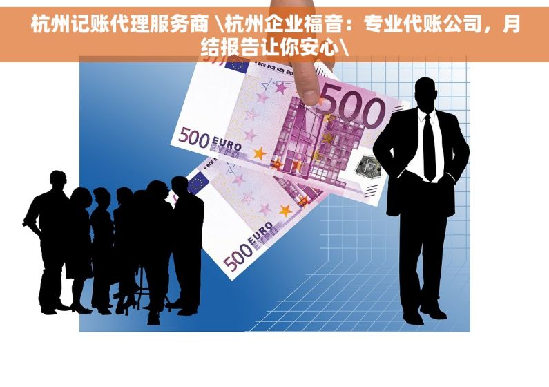 杭州记账代理服务商 \杭州企业福音：专业代账公司，月结报告让你安心\