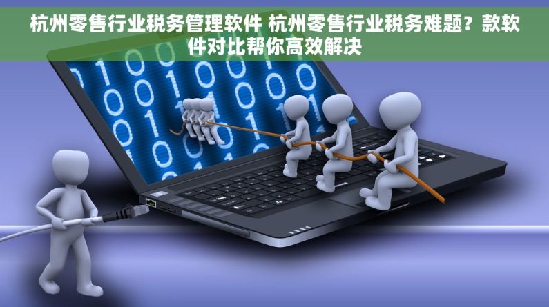 杭州零售行业税务管理软件 杭州零售行业税务难题？款软件对比帮你高效解决