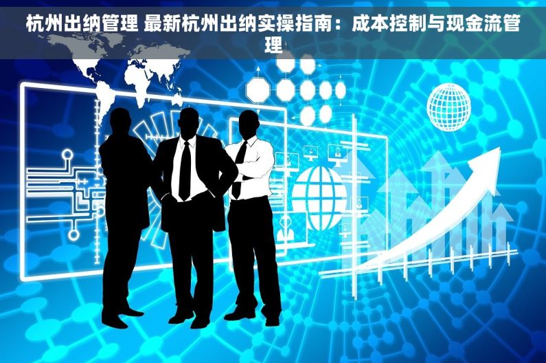 杭州出纳管理 最新杭州出纳实操指南：成本控制与现金流管理