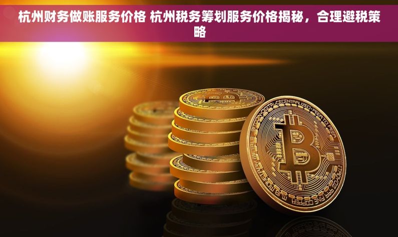 杭州财务做账服务价格 杭州税务筹划服务价格揭秘，合理避税策略