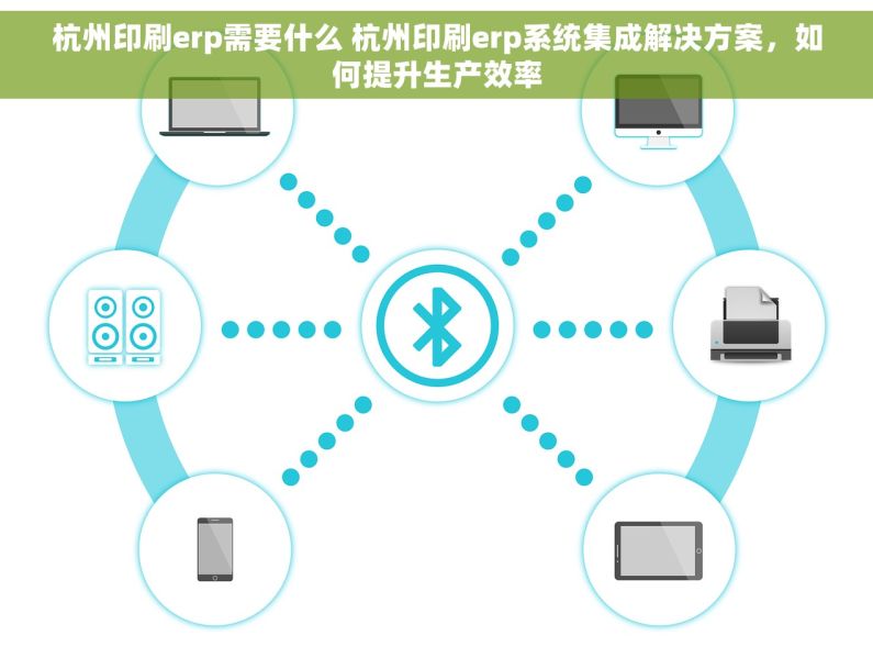 杭州印刷erp需要什么 杭州印刷erp系统集成解决方案，如何提升生产效率