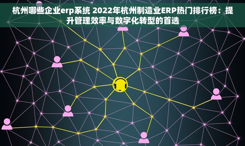 杭州哪些企业erp系统 2022年杭州制造业ERP热门排行榜：提升管理效率与数字化转型的首选