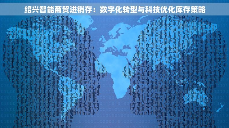 绍兴智能商贸进销存：数字化转型与科技优化库存策略