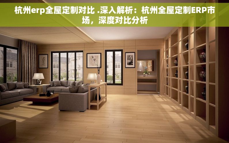 杭州erp全屋定制对比 .深入解析：杭州全屋定制ERP市场，深度对比分析