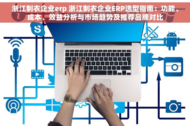 浙江制衣企业erp 浙江制衣企业ERP选型指南：功能、成本、效益分析与市场趋势及推荐品牌对比