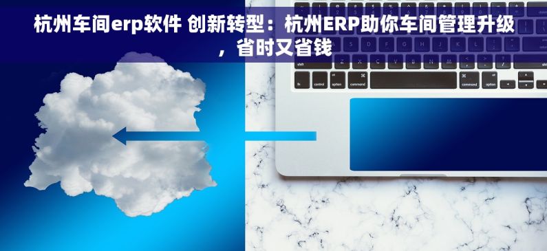 杭州车间erp软件 创新转型：杭州ERP助你车间管理升级，省时又省钱