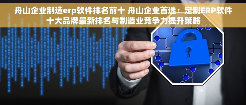 舟山企业制造erp软件排名前十 舟山企业首选：定制ERP软件十大品牌最新排名与制造业竞争力提升策略