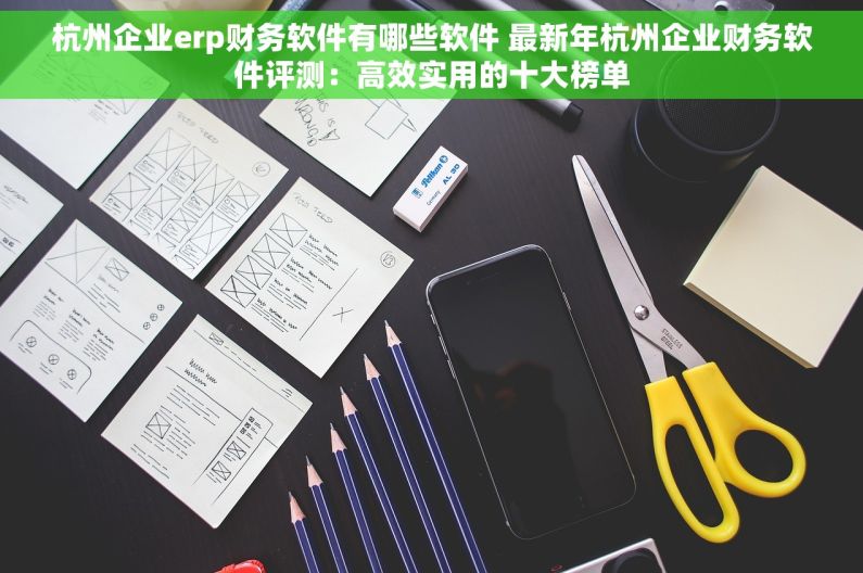 杭州企业erp财务软件有哪些软件 最新年杭州企业财务软件评测：高效实用的十大榜单
