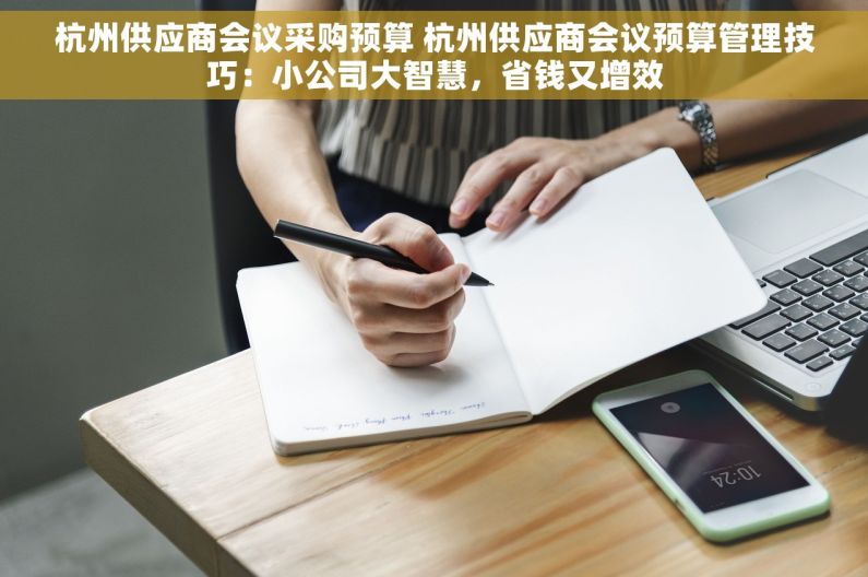 杭州供应商会议采购预算 杭州供应商会议预算管理技巧：小公司大智慧，省钱又增效