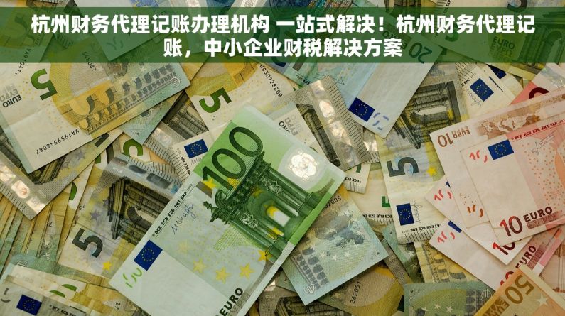 杭州财务代理记账办理机构 一站式解决！杭州财务代理记账，中小企业财税解决方案