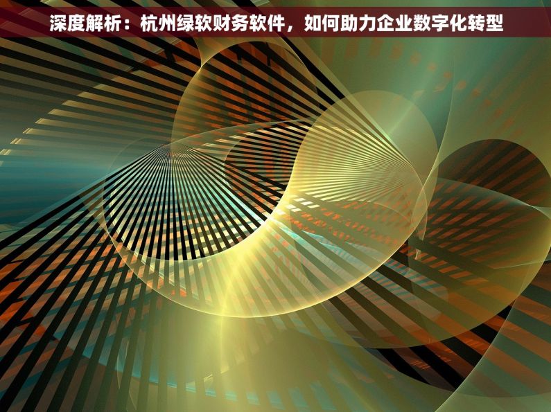 深度解析：杭州绿软财务软件，如何助力企业数字化转型
