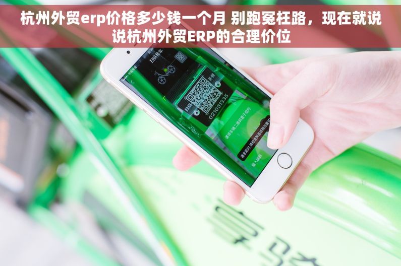 杭州外贸erp价格多少钱一个月 别跑冤枉路，现在就说说杭州外贸ERP的合理价位